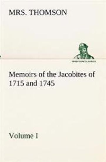 Memoirs of the Jacobites of 1715 and 1745. Volume I.