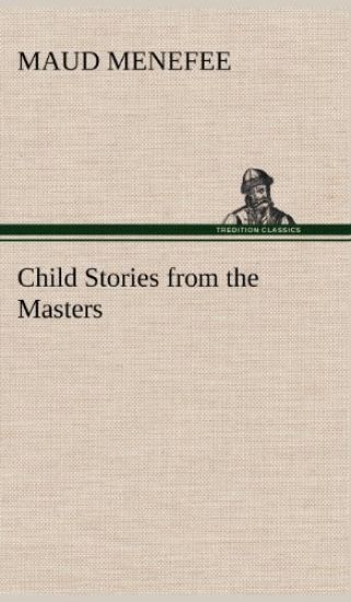Child Stories from the Masters Being a Few Modest Interpretations of Some Phases of the Master Works Done in a Child Way