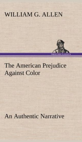 The American Prejudice Against Color An Authentic Narrative, Showing How Easily The Nation Got Into An Uproar.