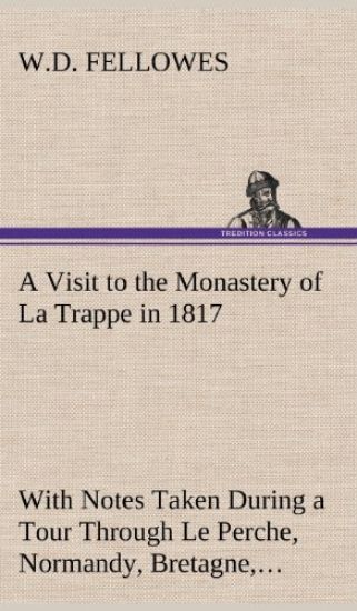A Visit to the Monastery of La Trappe in 1817 With Notes Taken During a Tour Through Le Perche, Normandy, Bretagne, Poitou, Anjou, Le Bocage, Touraine, Orleanois, and the Environs of Paris. Illustrated with Numerous Coloured Engravings, from Drawings Made