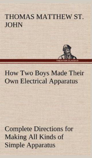 How Two Boys Made Their Own Electrical Apparatus Containing Complete Directions for Making All Kinds of Simple Apparatus for the Study of Elementary Electricity