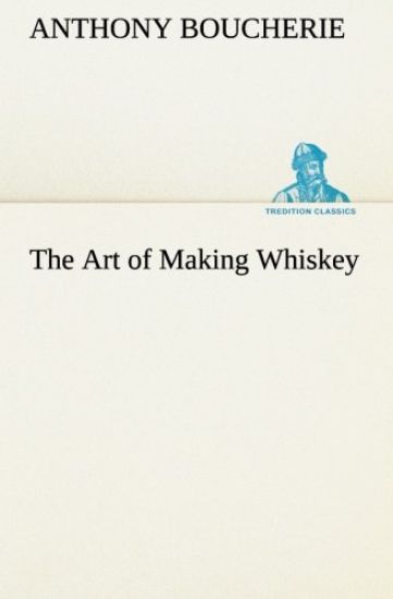 The Art of Making Whiskey So As to Obtain a Better, Purer, Cheaper and Greater Quantity of Spirit, From a Given Quantity of Grain