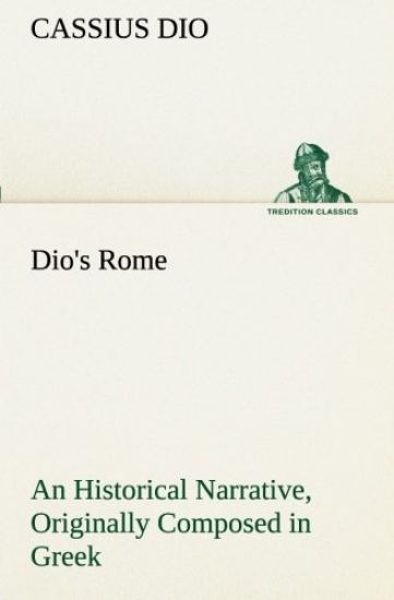 Dio's Rome, Volume 6 An Historical Narrative Originally Composed in Greek During The Reigns of Septimius Severus, Geta and Caracalla, Macrinus, Elagabalus And Alexander Severus