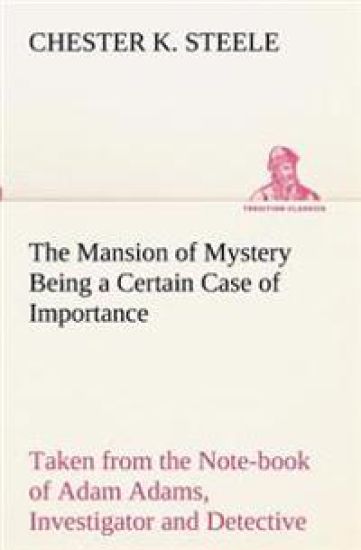 The Mansion of Mystery Being a Certain Case of Importance, Taken from the Note-book of Adam Adams, Investigator and Detective