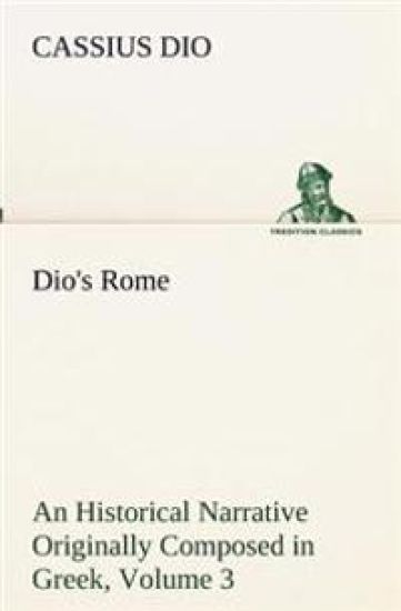 Dio's Rome, Volume 3 An Historical Narrative Originally Composed in Greek During The Reigns of Septimius Severus, Geta and Caracalla, Macrinus, Elagabalus and Alexander Severus