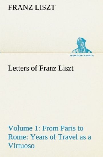 Letters of Franz Liszt -- Volume 1 from Paris to Rome