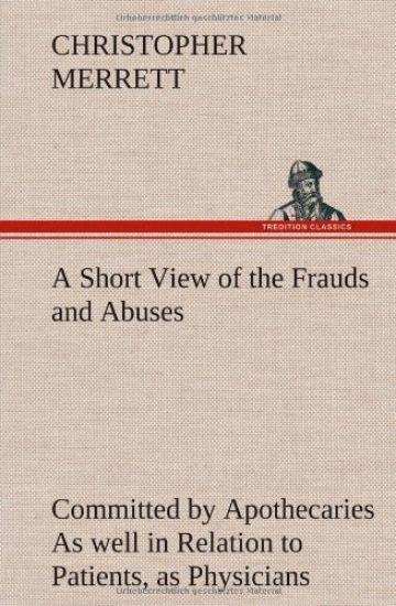 A Short View of the Frauds and Abuses Committed by Apothecaries As well in Relation to Patients, as Physicians