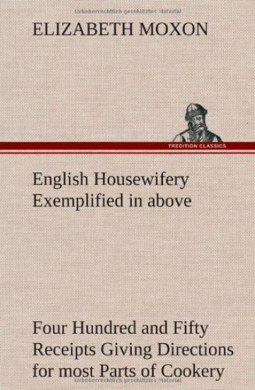 English Housewifery Exemplified in above Four Hundred and Fifty Receipts Giving Directions for most Parts of Cookery