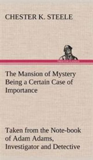 The Mansion of Mystery Being a Certain Case of Importance, Taken from the Note-book of Adam Adams, Investigator and Detective