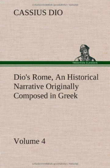 Dio's Rome, Volume 4 An Historical Narrative Originally Composed in Greek During the Reigns of Septimius Severus, Geta and Caracalla, Macrinus, Elagabalus and Alexander Severus