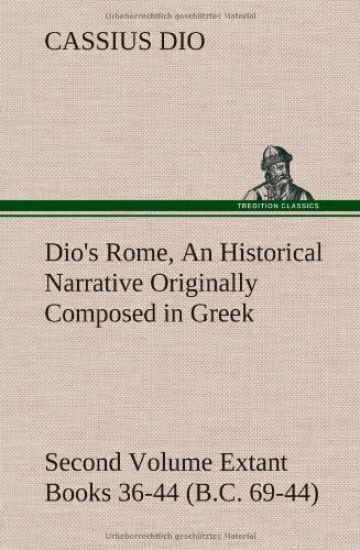 Dio's Rome, Volume 2 An Historical Narrative Originally Composed in Greek During the Reigns of Septimius Severus, Geta and Caracalla, Macrinus, Elagabalus and Alexander Severus and Now Presented in English Form. Second Volume Extant Books 36-44 (B.C. 69-4