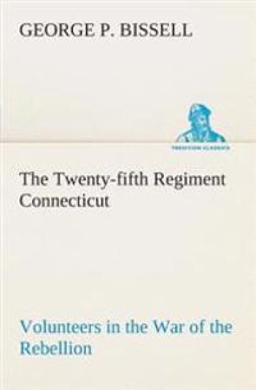 The Twenty-fifth Regiment Connecticut Volunteers in the War of the Rebellion History, Reminiscences, Description of Battle of Irish Bend, Carrying of Pay Roll, Roster