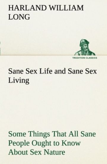 Sane Sex Life and Sane Sex Living Some Things That All Sane People Ought to Know About Sex Nature and Sex Functioning Its Place in the Economy of Life, Its Proper Training and Righteous Exercise