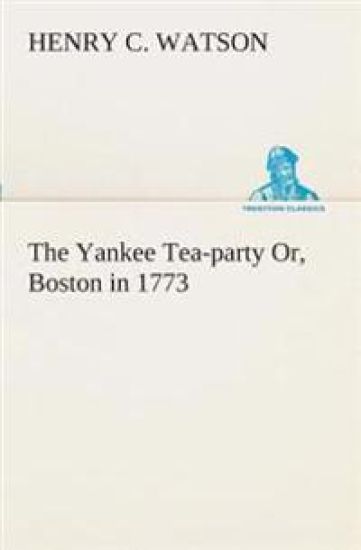 The Yankee Tea-party Or, Boston in 1773