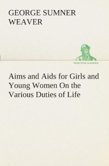 Aims and Aids for Girls and Young Women On the Various Duties of Life, Physical, Intellectual, And Moral Development Self-Culture, Improvement, Dress, Beauty, Fashion, Employment, Education, The Home Relations, Their Duties To Young Men, Marriage, Womanho