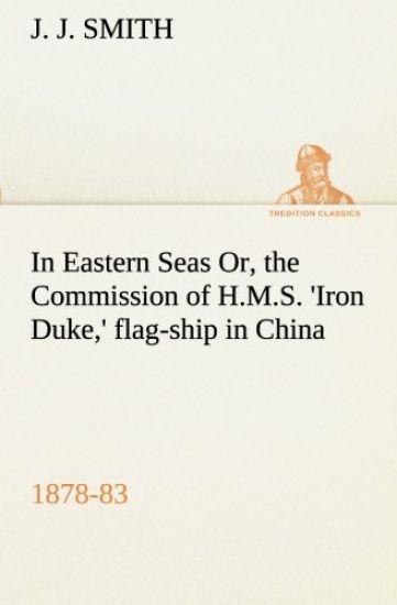 In Eastern Seas Or, the Commission of H.M.S. 'Iron Duke, ' flag-ship in China, 1878-83