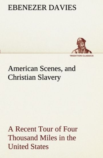 American Scenes, and Christian Slavery A Recent Tour of Four Thousand Miles in the United States