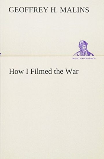 How I Filmed the War A Record of the Extraordinary Experiences of the Man Who Filmed the Great Somme Battles, etc.