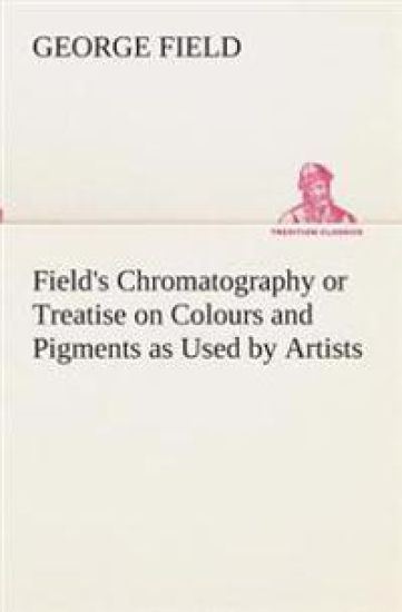Field's Chromatography or Treatise on Colours and Pigments as Used by Artists
