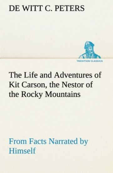 The Life and Adventures of Kit Carson, the Nestor of the Rocky Mountains, from Facts Narrated by Himself