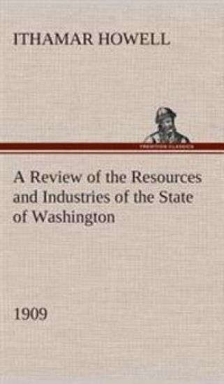 A Review of the Resources and Industries of the State of Washington, 1909