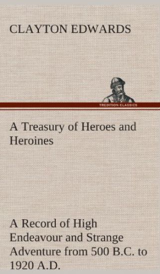 A Treasury of Heroes and Heroines A Record of High Endeavour and Strange Adventure from 500 B.C. to 1920 A.D.