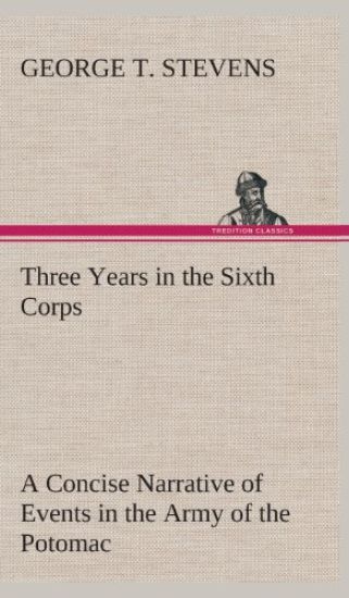 Three Years in the Sixth Corps A Concise Narrative of Events in the Army of the Potomac, from 1861 to the Close of the Rebellion, April, 1865
