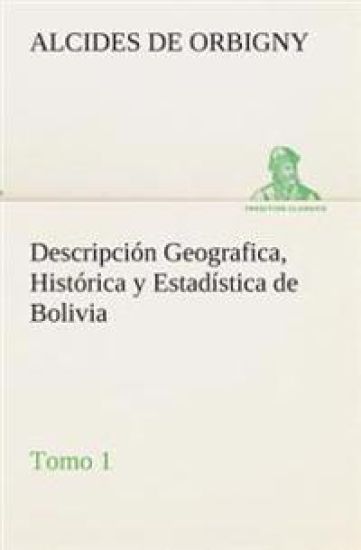 Descripción Geografica, Histórica y Estadística de Bolivia, Tomo 1.