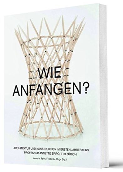 A wie Anstiften  Architektur und Konstruktion im Ersten Jahreskurs von Annette Spiro, ETH Zürich