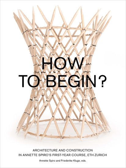 How to Begin? Architecture and Construction in Annette Spiro's First-Year Course, ETH Zurich
