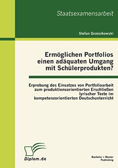 Ermöglichen Portfolios einen adäquaten Umgang mit Schülerprodukten? Erprobung des Einsatzes von Portfolioarbeit zum produktionsorientierten Erschließen lyrischer Texte im kompetenzorientierten Deutschunterricht