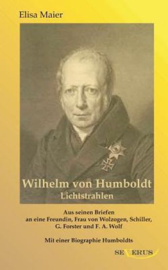 Wilhelm von Humboldt - Lichtstrahlen. Aus seinen Briefen an eine Freundin, Frau von Wolzogen, Schiller, G. Forster, F.A. Wolf