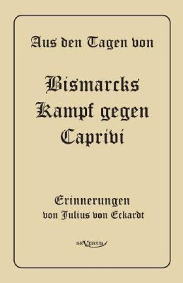 Aus den Tagen von Bismarcks Kampf gegen Caprivi. Erinnerungen von Julius von Eckardt