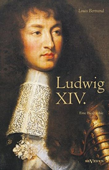 Ludwig XIV. / Louis XIV. / Ludwig der Vierzehnte - Der Sonnenkönig. Eine Biographie