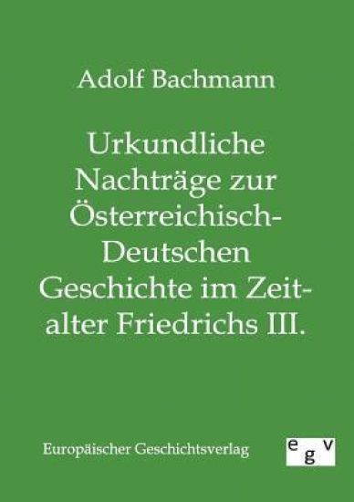 Urkundliche Nachträge zur Österreichisch-Deutschen Geschichte im Zeitalter Friedrichs III.