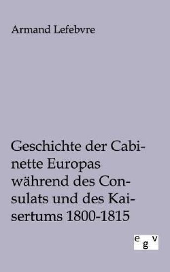 Geschichte der Cabinette Europas während des Consulats und des Kaisertums 1800 - 1815