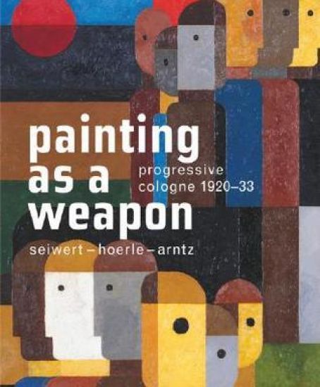 Progressive Cologne. 192033. Seiwert  Hoerle  Arntz. Painting as a Weapon