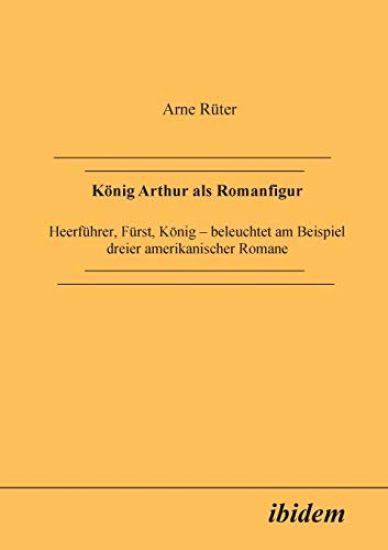 K?nig Arthur als Romanfigur. Heerf?hrer, F?rst, K?nig - beleuchtet am Beispiel dreier amerikanischer Romane