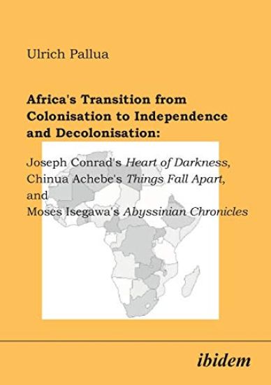 Africa's Transition from Colonisation to Independence and Decolonisation: Joseph Conrad's Heart of Darkness, Chinua Achebe's Things Fall Apart, and Moses Isegawa's Abyssinian Chronicles