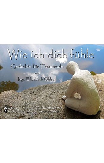 Wie ich dich fühle - Gedichte für Trauernde. Mit Skulpturen von Andrea Ohlsen.