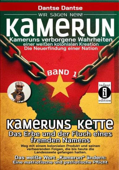 Kamerun, wir sagen Nein: verborgene Wahrheiten einer weißen kolonialen Kreation - die Neuerfindung einer Nation - Band 1: Kameruns Ketten: Das Erbe und der Fluch eines fremden Namens. Ein koloniales Produkt und seine verheerenden Folgen - bis heute