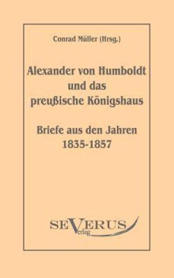 Alexander von Humboldt und das Preußische Königshaus - Briefe aus den Jahren 1835-1857