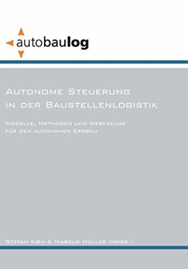 Autonome Steuerung in der Baustellenlogistik. Modelle, Methoden und Werkzeuge für den autonomen Erdbau