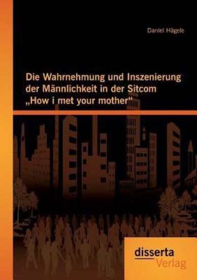 Die Wahrnehmung und Inszenierung der Männlichkeit in der Sitcom How i met your mother