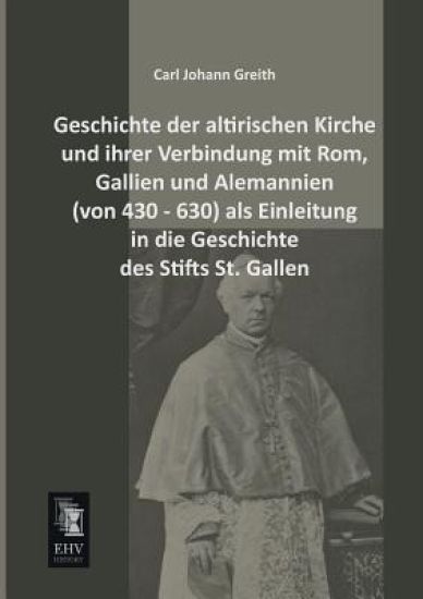 Geschichte Der Altirischen Kirche Und Ihrer Verbindung Mit ROM, Gallien Und Alemannien (Von 430 - 630) ALS Einleitung in Die Geschichte Des Stifts St.