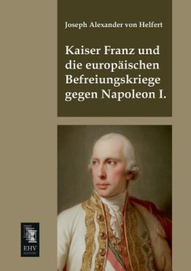 Kaiser Franz Und Die Europaischen Befreiungskriege Gegen Napoleon I.