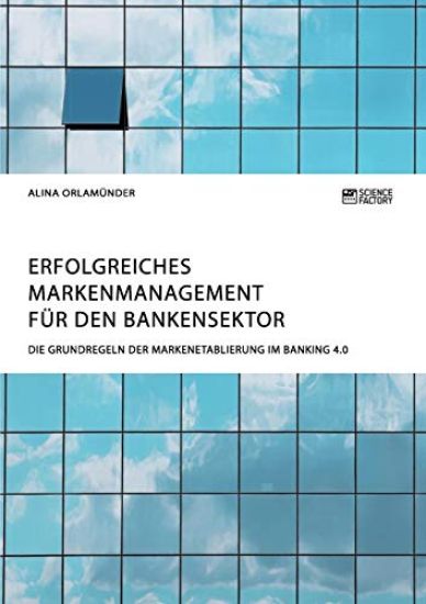 Erfolgreiches Markenmanagement für den Bankensektor. Die Grundregeln der Markenetablierung im Banking 4.0