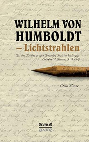 Wilhelm von Humboldt - Lichtstrahlen. Aus seinen Briefen an eine Freundin, Frau von Wolzogen, Schiller, G. Forster, F.A. Wolf