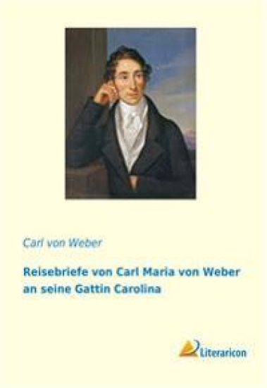 Reisebriefe von Carl Maria von Weber an seine Gattin Carolina