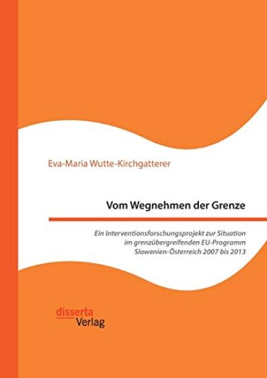Vom Wegnehmen der Grenze. Ein Interventionsforschungsprojekt zur Situation im grenzübergreifenden EU-Programm Slowenien-Österreich 2007 bis 2013